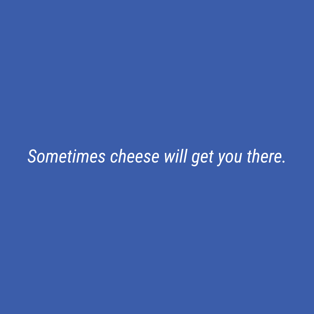 Sometimes cheese will get you there.