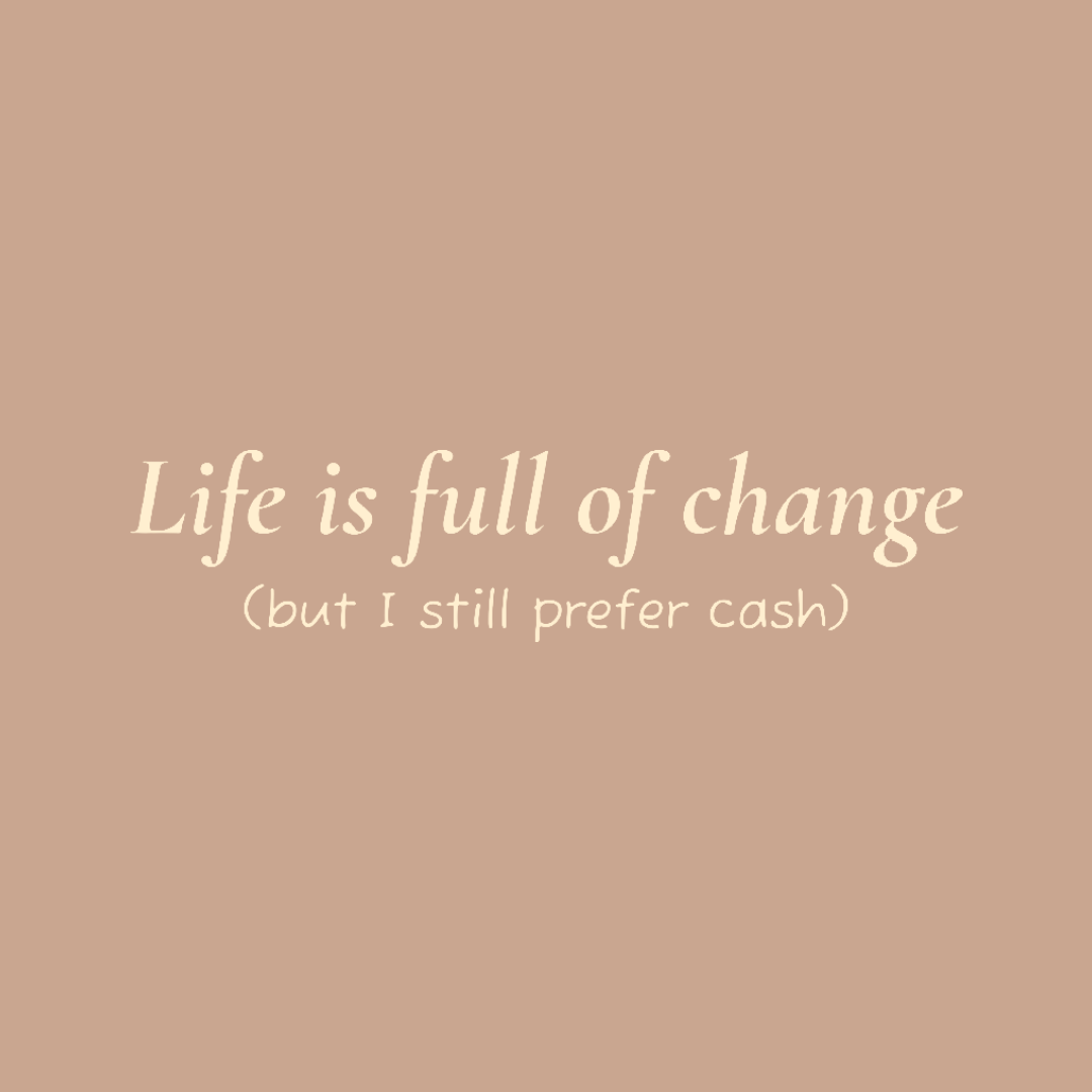Life is full of change (but I still prefer cash)